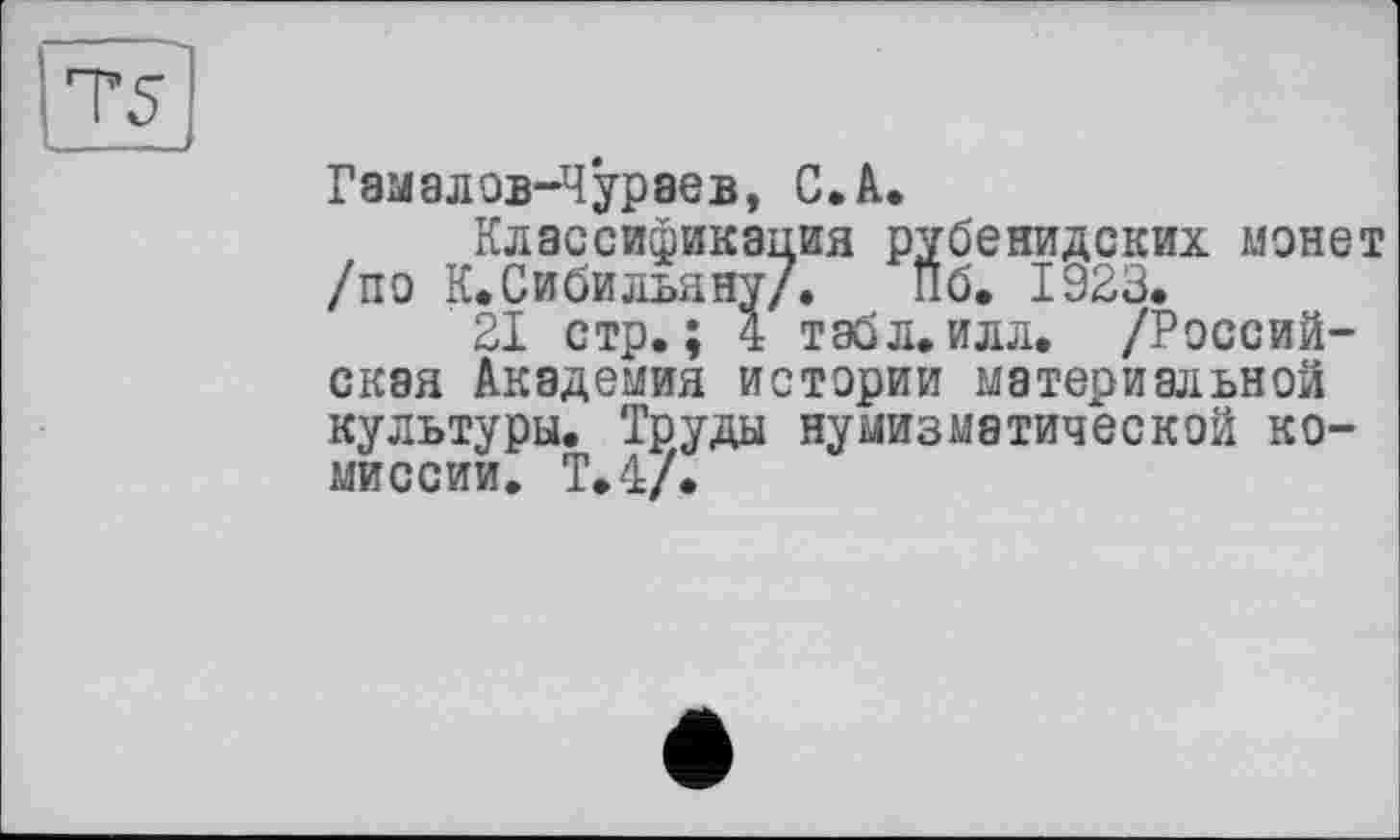 ﻿7*5
Гамалов-Чураев, С. А.
Классификация рубенидских монет /по К.Сибильяну/. ÎI6. 1923.
21 стр.; 4 тэбл.илл. /Российская Академия истории материальной культуры. Труды нумизматической комиссии, Т.4/.